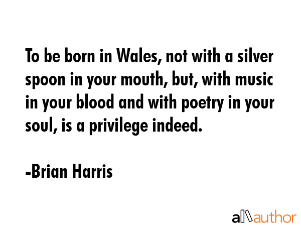 To be born in Wales, not with a silver spoon in your mouth, but, with music in your blood and with... - Brian Harris Quote GIF