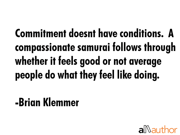 Commitment doesnt have conditions.  A compassionate samurai follows through whether it feels good... - Brian Klemmer Quote GIF