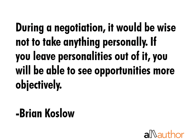 During a negotiation, it would be wise not to take anything personally. If you leave personalities... - Brian Koslow Quote GIF