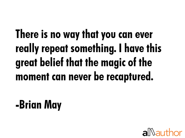 There is no way that you can ever really repeat something. I have this great belief that the magic... - Brian May Quote GIF