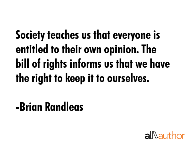 Society teaches us that everyone is entitled to their own opinion. The bill of rights informs us... - Brian Randleas Quote GIF