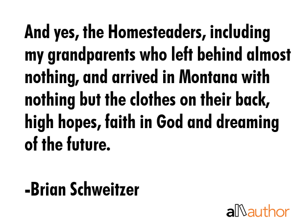 And yes, the Homesteaders, including my grandparents who left behind almost nothing, and arrived in... - Brian Schweitzer Quote GIF