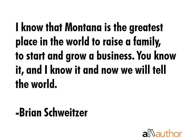 I know that Montana is the greatest place in the world to raise a family, to start and grow a... - Brian Schweitzer Quote GIF