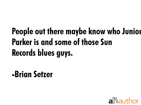 People out there maybe know who Junior Parker is and some of those Sun Records blues guys. - Brian Setzer Quote GIF