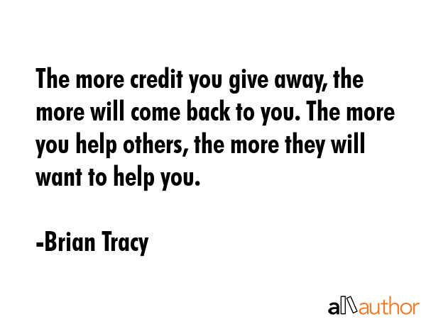 The more credit you give away, the more will come back to you. The more you help others, the more... - Brian Tracy Quote GIF