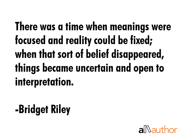 There was a time when meanings were focused and reality could be fixed; when that sort of belief... - Bridget Riley Quote GIF