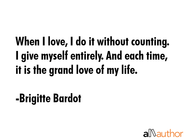 When I love, I do it without counting. I give myself entirely. And each time, it is the grand love... - Brigitte Bardot Quote GIF