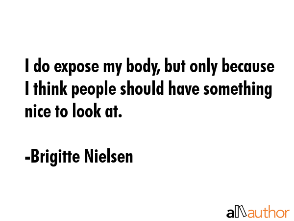 I do expose my body, but only because I think people should have something nice to look at. - Brigitte Nielsen Quote