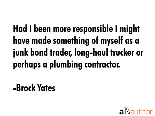 Had I been more responsible I might have made something of myself as a junk bond trader, long-haul... - Brock Yates Quote GIF