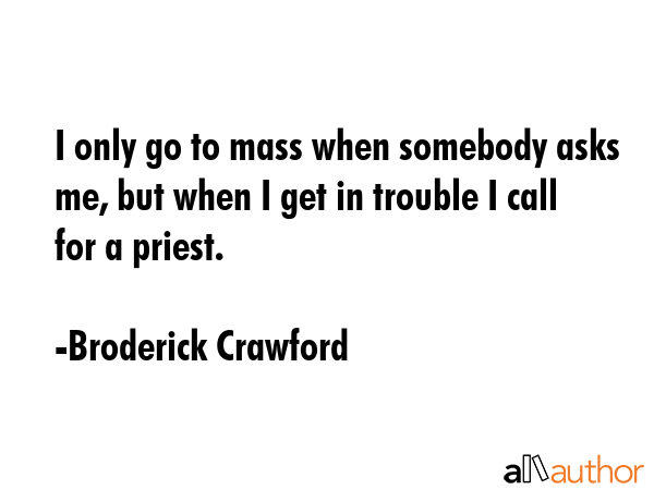 I only go to mass when somebody asks me, but when I get in trouble I call for a priest. - Broderick Crawford Quote GIF