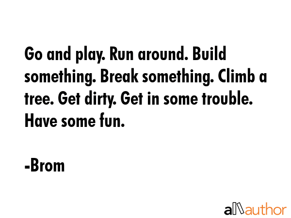 Go and play. Run around. Build something. Break something. Climb a tree. Get dirty. Get in some... - Brom Quote GIF