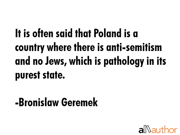 It is often said that Poland is a country where there is anti-semitism and no Jews, which is... - Bronislaw Geremek Quote GIF