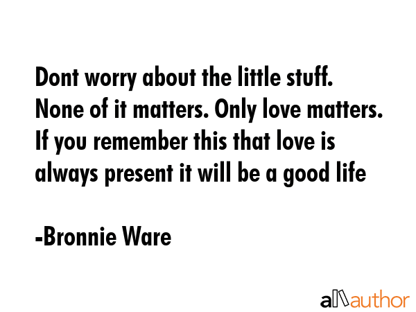 Dont worry about the little stuff. None of it matters. Only love matters. If you remember this that... - Bronnie Ware Quote GIF