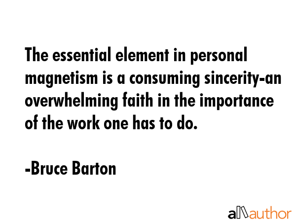 The essential element in personal magnetism is a consuming sincerity - an overwhelming faith in the importance of the work one has to do. - Bruce Barton Quote