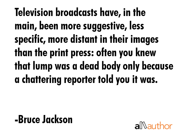 Television broadcasts have, in the main, been more suggestive, less specific, more distant in their... - Bruce Jackson Quote GIF