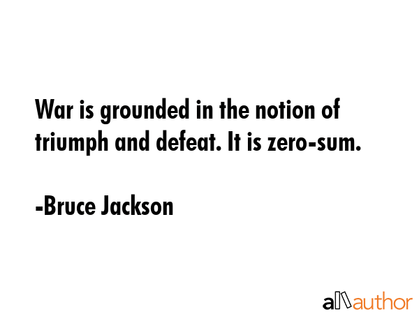 War is grounded in the notion of triumph and defeat. It is zero-sum. - Bruce Jackson Quote GIF
