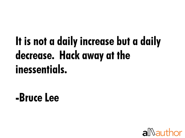 It is not a daily increase but a daily decrease.  Hack away at the inessentials. - Bruce Lee Quote GIF