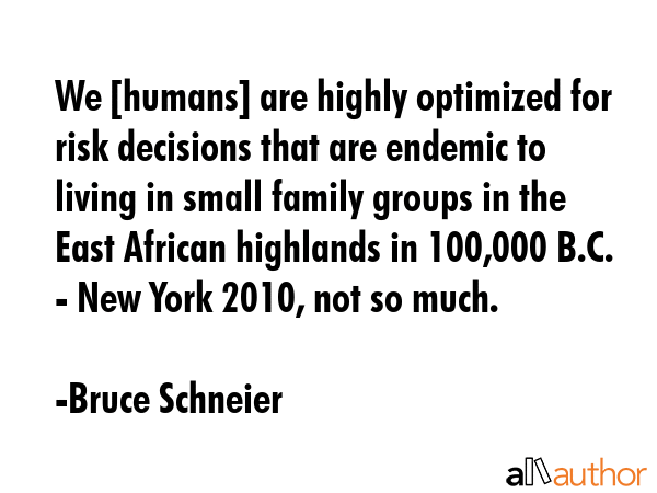 We [humans] are highly optimized for risk decisions that are endemic to living in small family groups in the East African highlands in 100,000 B.C. - New York 2010, not so much. - Bruce Schneier Quote
