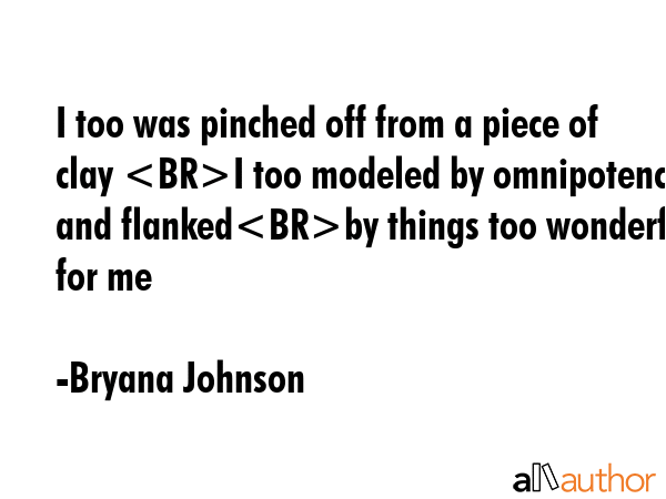 I too was pinched off from a piece of clay I too modeled by omnipotence and flankedby things too wonderful for me - Bryana Johnson Quote