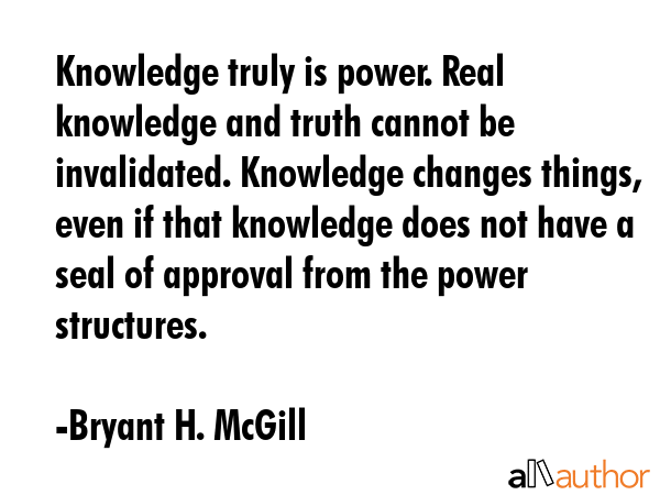 Knowledge truly is power. Real knowledge and truth cannot be invalidated. Knowledge changes things,... - Bryant H. McGill Quote GIF