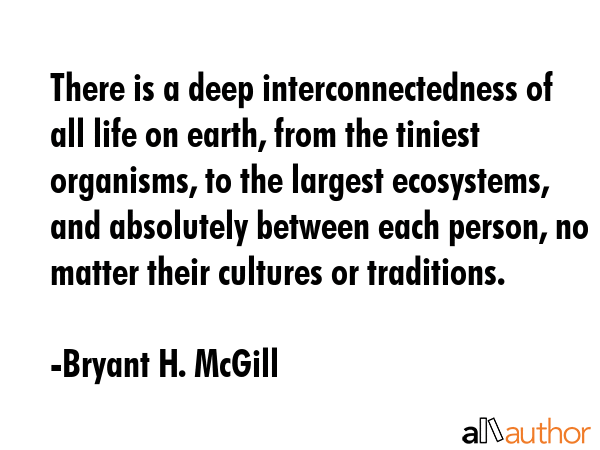 There is a deep interconnectedness of all life on earth, from the tiniest organisms, to the largest... - Bryant H. McGill Quote GIF