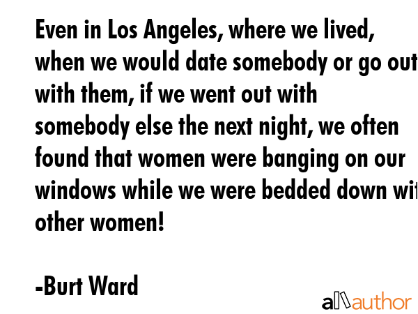 Even in Los Angeles, where we lived, when we would date somebody or go out with them, if we went... - Burt Ward Quote GIF
