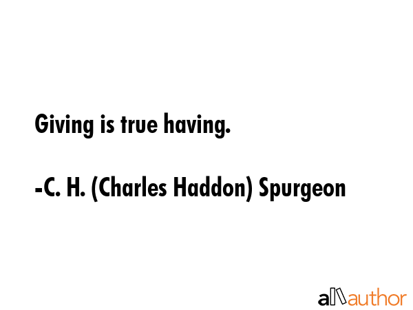 Giving is true having. - C. H. (Charles Haddon) Spurgeon Quote
