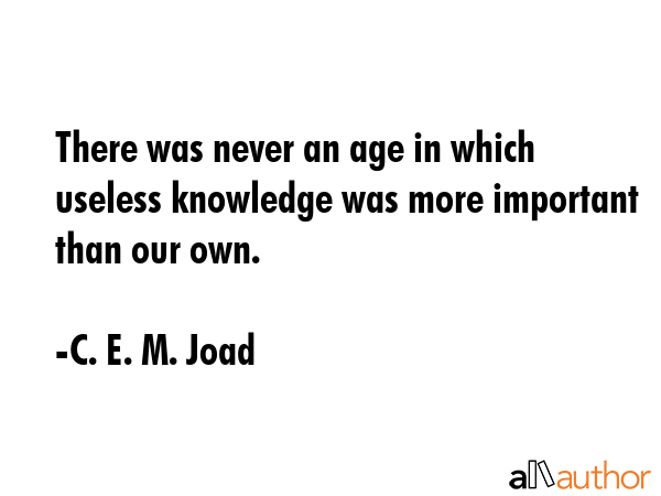 There was never an age in which useless knowledge was more important than our own. - C. E. M. Joad Quote GIF
