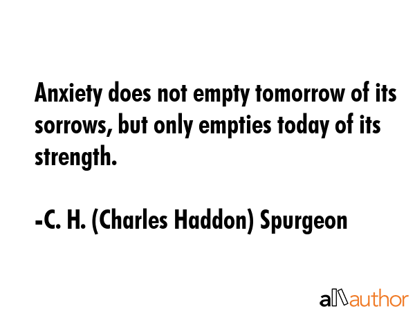 Anxiety does not empty tomorrow of its sorrows, but only empties today of its strength. - C. H. (Charles Haddon) Spurgeon Quote GIF