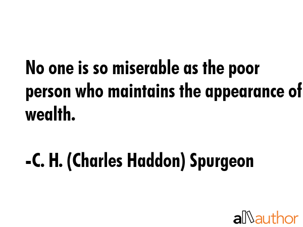 No one is so miserable as the poor person who maintains the appearance of wealth. - C. H. (Charles Haddon) Spurgeon Quote