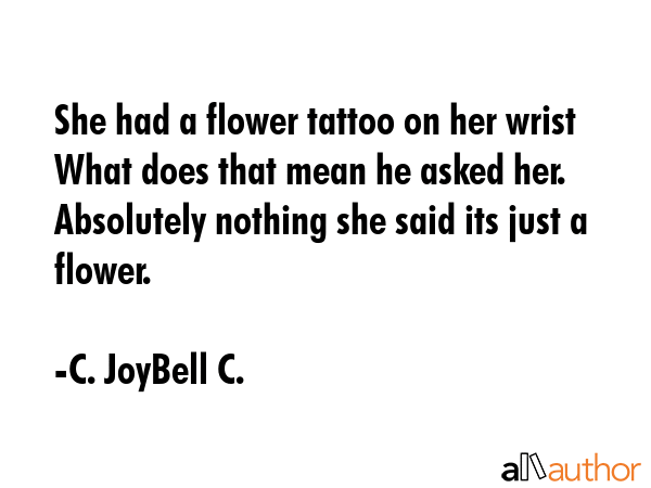 She had a flower tattoo on her wrist What does that mean he asked her. Absolutely nothing she said its just a flower. - C. JoyBell C. Quote