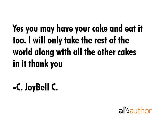 Yes you may have your cake and eat it too. I will only take the rest of the world along with all... - C. JoyBell C. Quote GIF