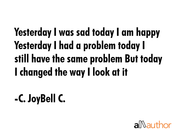 Yesterday I was sad today I am happy Yesterday I had a problem today I still have the same problem... - C. JoyBell C. Quote GIF