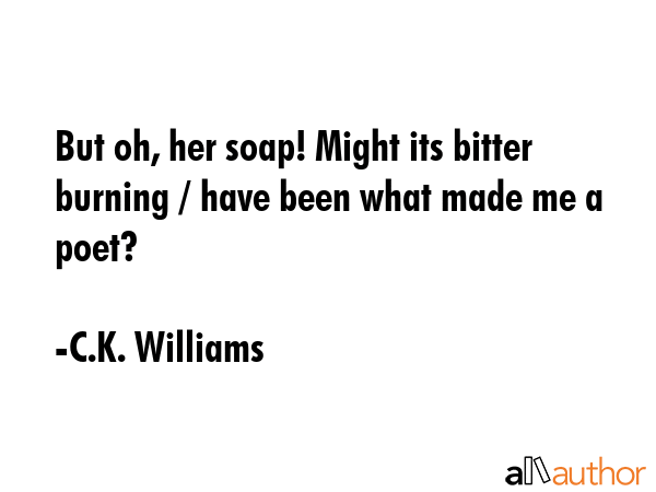 But oh, her soap! Might its bitter burning / have been what made me a poet? - C.K. Williams Quote GIF