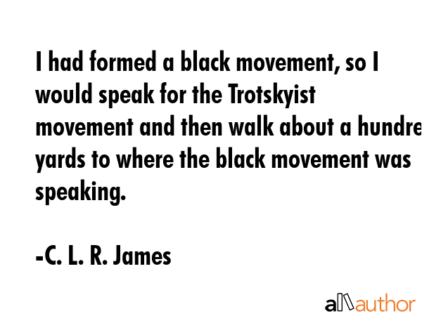 I had formed a black movement, so I would speak for the Trotskyist movement and then walk about a... - C. L. R. James Quote GIF