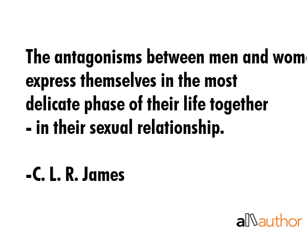 The antagonisms between men and women express themselves in the most delicate phase of their life together - in their sexual relationship. - C. L. R. James Quote
