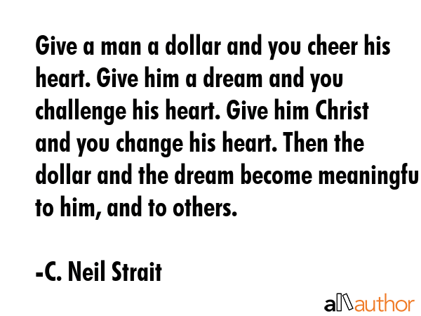 Give a man a dollar and you cheer his heart. Give him a dream and you challenge his heart. Give him... - C. Neil Strait Quote GIF