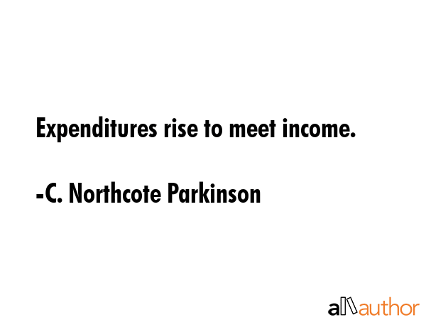 Expenditures rise to meet income. - C. Northcote Parkinson Quote