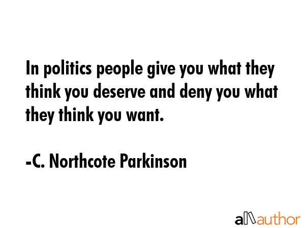 In politics people give you what they think you deserve and deny you what they think you want. - C. Northcote Parkinson Quote
