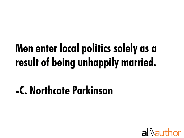 Men enter local politics solely as a result of being unhappily married. - C. Northcote Parkinson Quote GIF