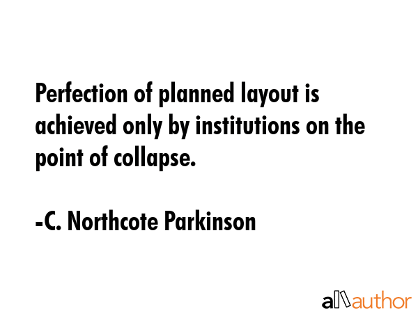 Perfection of planned layout is achieved only by institutions on the point of collapse. - C. Northcote Parkinson Quote