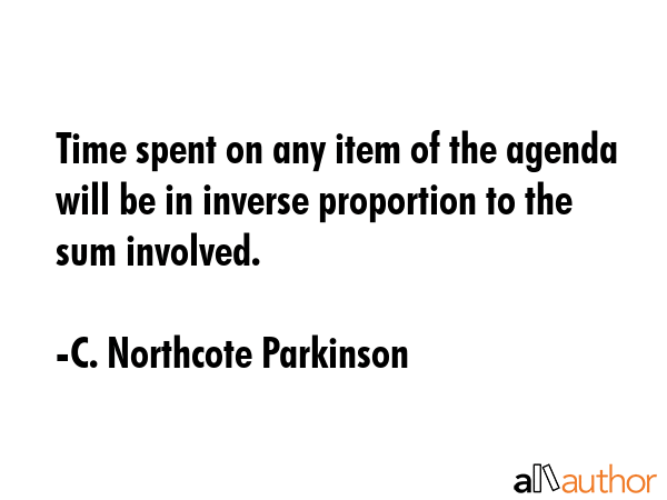 Time spent on any item of the agenda will be in inverse proportion to the sum involved. - C. Northcote Parkinson Quote