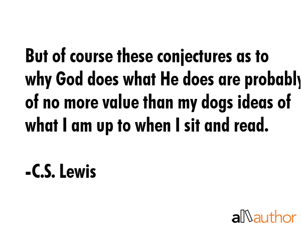 But of course these conjectures as to why God does what He does are probably of no more value than... - C.S. Lewis Quote GIF