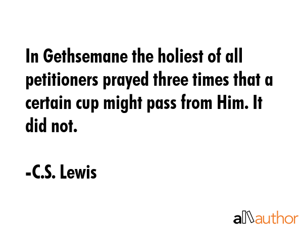 In Gethsemane the holiest of all petitioners prayed three times that a certain cup might pass from... - C.S. Lewis Quote GIF
