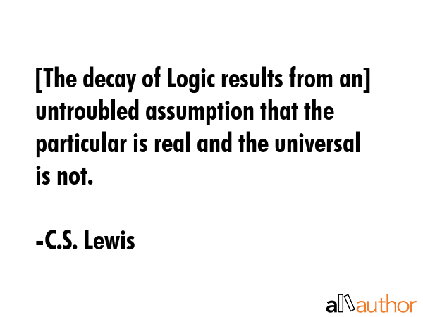 [The decay of Logic results from an] untroubled assumption that the particular is real and the... - C.S. Lewis Quote GIF