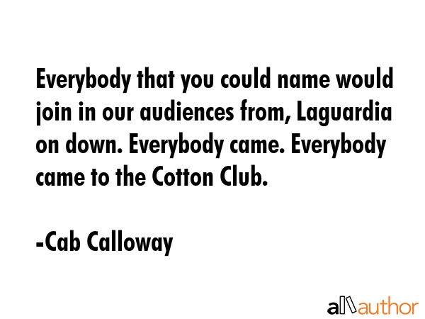 Everybody that you could name would join in our audiences from, Laguardia on down. Everybody came. Everybody came to the Cotton Club. - Cab Calloway Quote