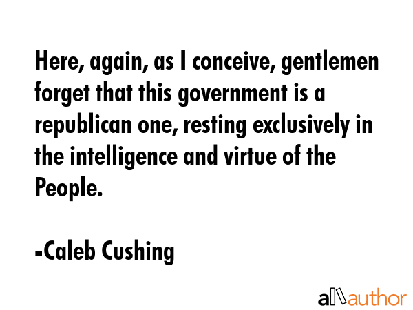 Here, again, as I conceive, gentlemen forget that this government is a republican one, resting... - Caleb Cushing Quote GIF