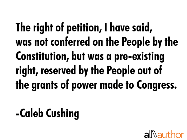 The right of petition, I have said, was not conferred on the People by the Constitution, but was a... - Caleb Cushing Quote GIF
