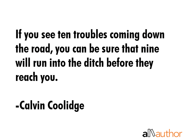 If you see ten troubles coming down the road, you can be sure that nine will run into the ditch... - Calvin Coolidge Quote GIF