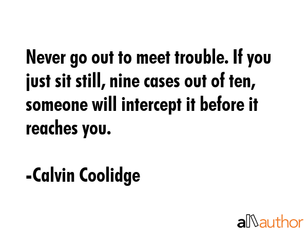 Never go out to meet trouble. If you just sit still, nine cases out of ten, someone will intercept... - Calvin Coolidge Quote GIF